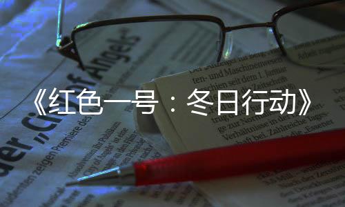 《紅色一號：冬日行動》國內上映10天 總票房破2000萬