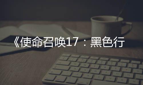 《使命召喚17：黑色行動 冷戰》開發成本超過了7億美元