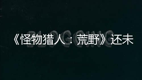 《怪物獵人：荒野》還未發(fā)售 已是Steam暢銷榜第三名