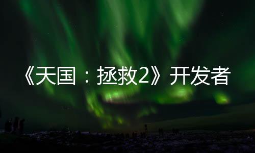 《天國：拯救2》開發(fā)者宣稱游戲劇本長達(dá)220萬字 將打破《博德之門3》的世界紀(jì)錄