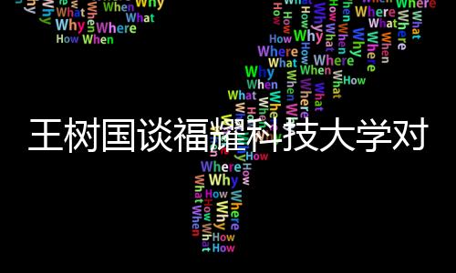 王樹國談福耀科技大學對標斯坦福，打造世界級科技教育高地