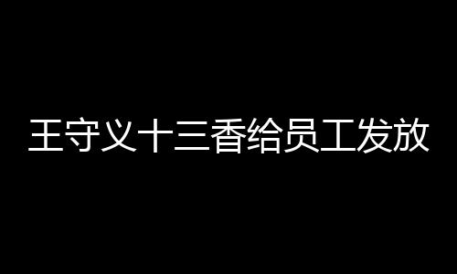 王守義十三香給員工發放華為Mate 60智能手機