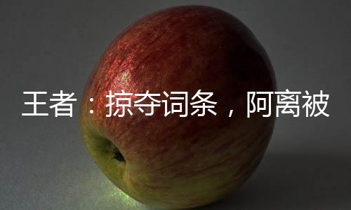 王者：掠奪詞條，阿離被玩壞了