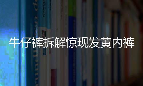 牛仔褲拆解驚現(xiàn)發(fā)黃內(nèi)褲，一則關于可持續(xù)時尚與消費維權的新聞深度解讀