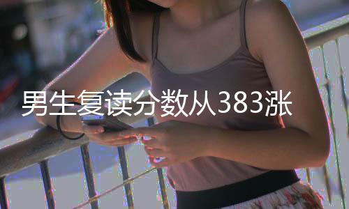 男生復(fù)讀分?jǐn)?shù)從383漲到603：不敢信