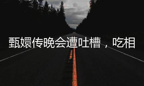 甄嬛傳晚會遭吐槽，吃相難看，節目內容引發爭議