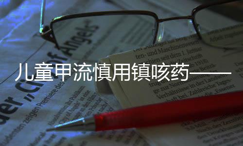 兒童甲流慎用鎮咳藥——專家解讀與注意事項