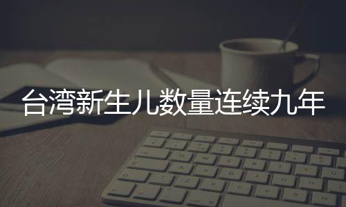 臺灣新生兒數量連續九年下降