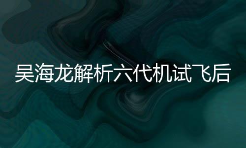 吳海龍解析六代機試飛后美軍和平言論背后的深層含義