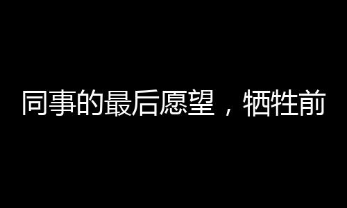 同事的最后愿望，犧牲前他期待的娃娃百天宴