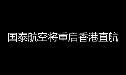 國泰航空將重啟香港直航意大利羅馬航班 提供每周三班的季節服務