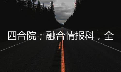 四合院；融合情報科，全院慌了