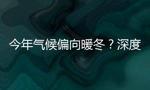 今年氣候偏向暖冬？深度解析天氣趨勢(shì)及其影響