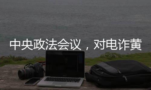 中央政法會(huì)議，對(duì)電詐黃賭毒一抓到底