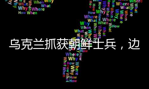 烏克蘭抓獲朝鮮士兵，邊境安全事件引發(fā)關注