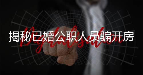 揭秘已婚公職人員騙開房的丑聞，道德淪喪與公權力的交鋒