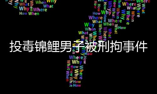 投毒錦鯉男子被刑拘事件