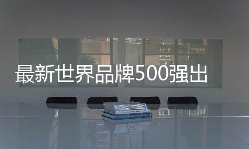 最新世界品牌500強出爐！蘋果登頂、騰訊國內(nèi)第二