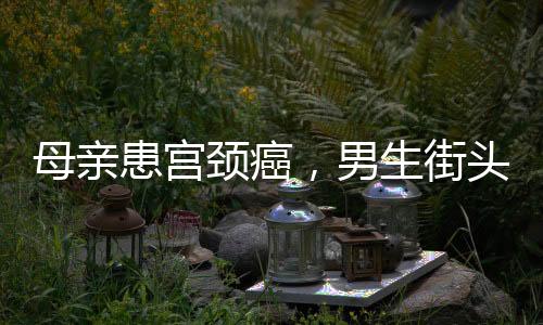 母親患宮頸癌，男生街頭賣藝籌款——致敬逆行者之孝心篇章