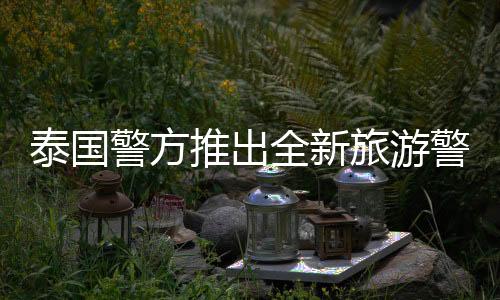 泰國(guó)警方推出全新旅游警察App，提升旅游安全服務(wù)體驗(yàn)