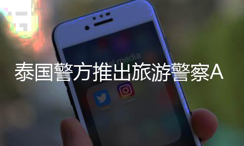 泰國警方推出旅游警察App，加強旅游安全服務