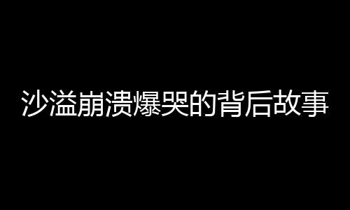 沙溢崩潰爆哭的背后故事，一段深情的演技之旅