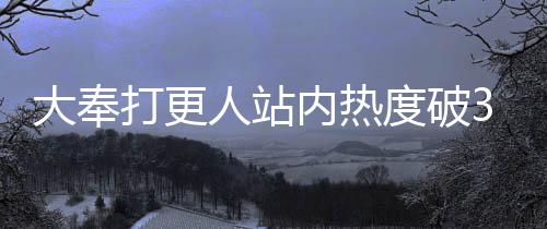 大奉打更人站內熱度破30000，揭示熱門背后的故事