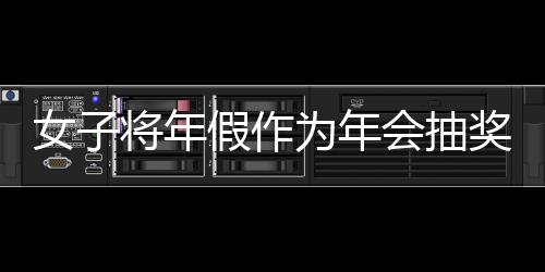 女子將年假作為年會抽獎內容引發爭議，最終被開除