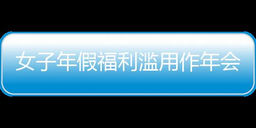 女子年假福利濫用作年會獎勵引發爭議，公司果斷開除