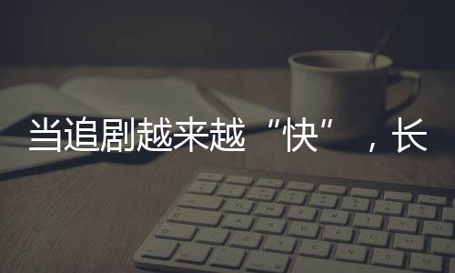 當(dāng)追劇越來越“快”，長(zhǎng)劇如何兼顧叫好又叫座？