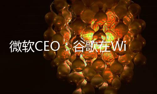 微軟CEO：谷歌在Windows上賺的錢比我們都多！