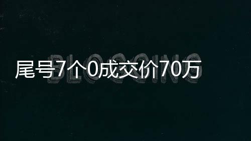 尾號7個0成交價70萬，一次令人驚嘆的交易