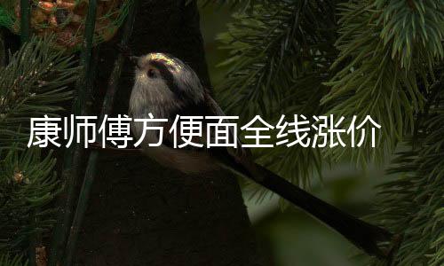 康師傅方便面全線漲價 網(wǎng)友吐槽到上熱搜：官方回應