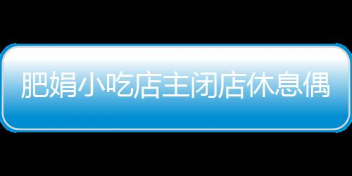 肥娟小吃店主閉店休息偶遇記