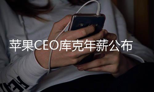 蘋果CEO庫克年薪公布 至少能買6萬臺頂配iPhone16