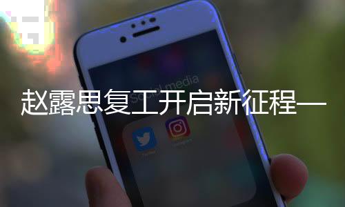 趙露思復(fù)工開啟新征程——嶄新征程自一月二十五日開始