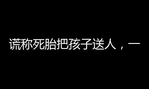 謊稱死胎把孩子送人，一場倫理與法律的悲劇