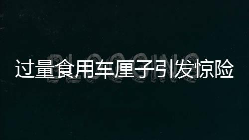 過量食用車厘子引發驚險一幕，一人緊急送入搶救室