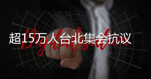 超15萬人臺北集會抗議司法不公 島內輿論：是賴清德上任后民怨的集結