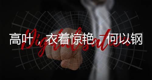 高葉，衣著驚艷，何以鋼筆傍身登臺(tái)？