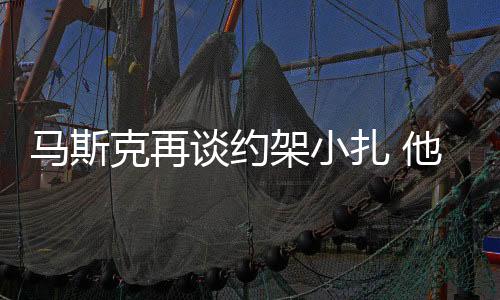 馬斯克再談約架小扎 他是小個子應該能速戰速決