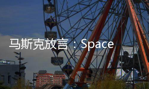 馬斯克放言：SpaceX市值有一天將會突破萬億美元