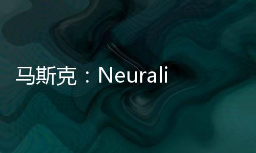 馬斯克：Neuralink計劃今年完成約20~30次腦機芯片植入