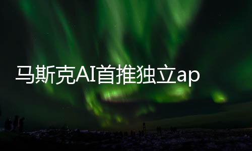 馬斯克AI首推獨立app 目前僅美國iPhone用戶可體驗