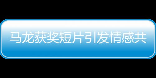 馬龍獲獎短片引發情感共鳴，觀眾熱淚盈眶