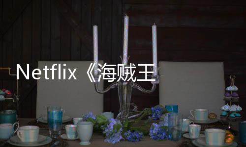 Netflix《海賊王》真人版第二季現已殺青