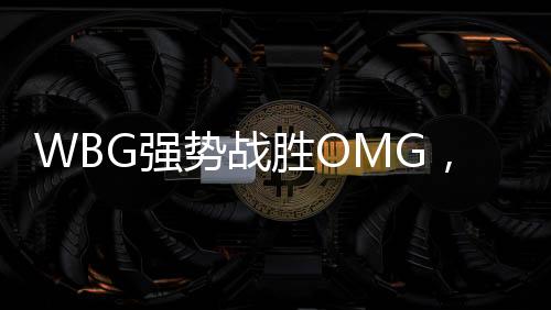 WBG強勢戰勝OMG，賽場上的王者歸來