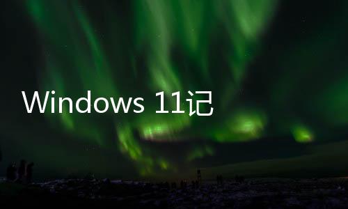 Windows 11記事本喜迎升級：支持拼寫檢查、自動糾錯