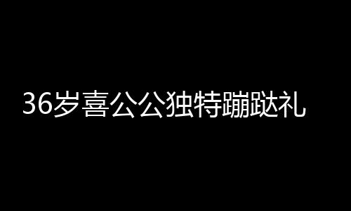 36歲喜公公獨特蹦跶禮迎賓，傳承文化與創新慶祝融合一體