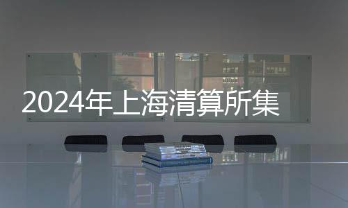 2024年上海清算所集中清算業(yè)務規(guī)模達721萬億元